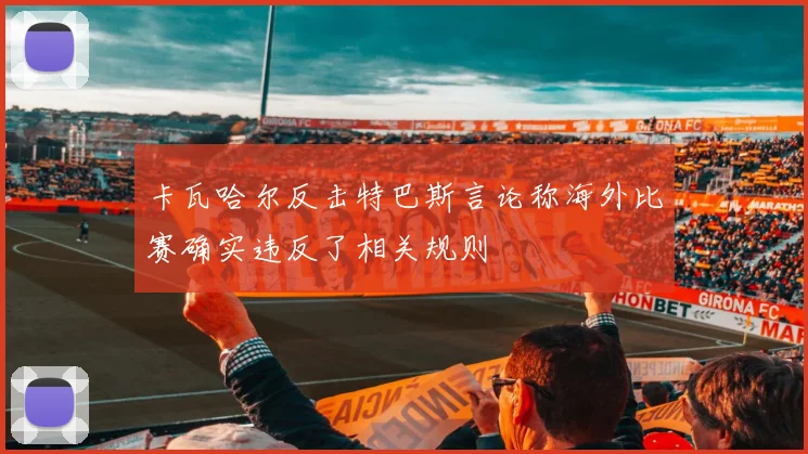 卡瓦哈尔反击特巴斯言论称海外比赛确实违反了相关规则