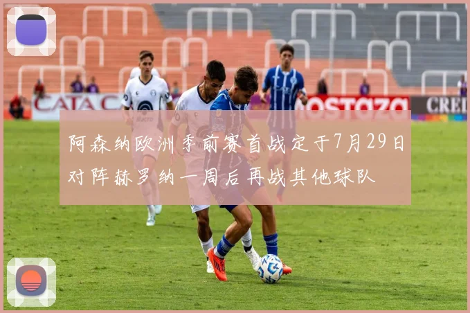 阿森纳欧洲季前赛首战定于7月29日对阵赫罗纳一周后再战其他球队