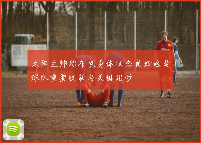 太阳主帅称布克身体状态良好这是球队重要收获与关键进步