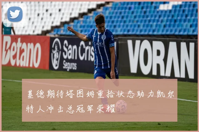 基德期待塔图姆重拾状态助力凯尔特人冲击总冠军荣耀