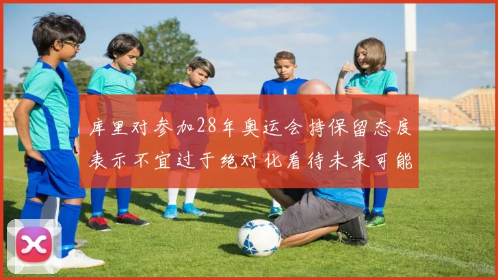 库里对参加28年奥运会持保留态度表示不宜过于绝对化看待未来可能性