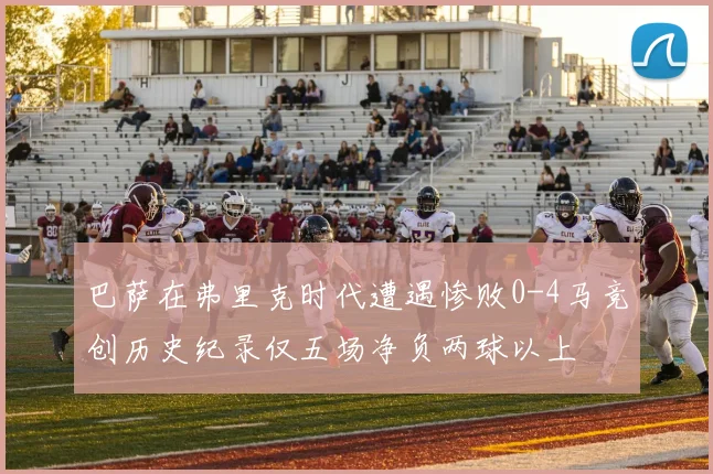 巴萨在弗里克时代遭遇惨败0-4马竞创历史纪录仅五场净负两球以上