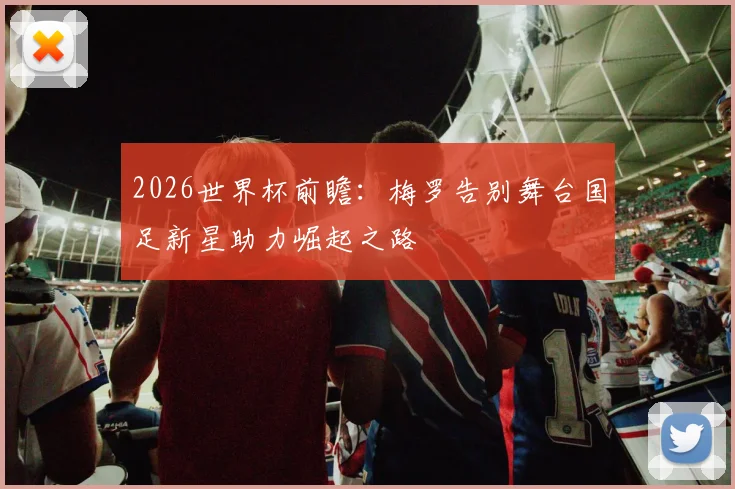 2026世界杯前瞻：梅罗告别舞台国足新星助力崛起之路
