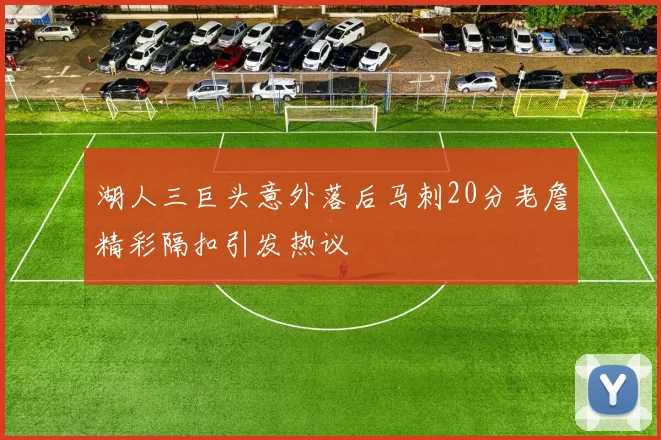 湖人三巨头意外落后马刺20分老詹精彩隔扣引发热议