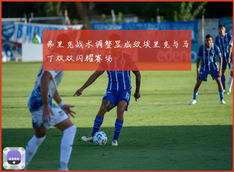 弗里克战术调整显成效埃里克与马丁双双闪耀赛场
