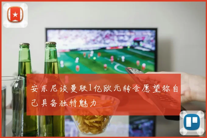 安东尼谈曼联1亿欧元转会愿望称自己具备独特魅力