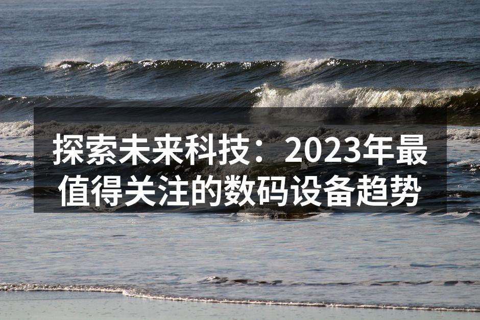 探索未来科技：2023年最值得关注的数码设备趋势