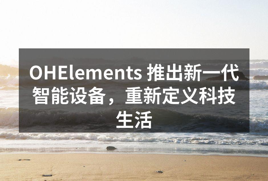 OHElements 推出新一代智能设备，重新定义科技生活