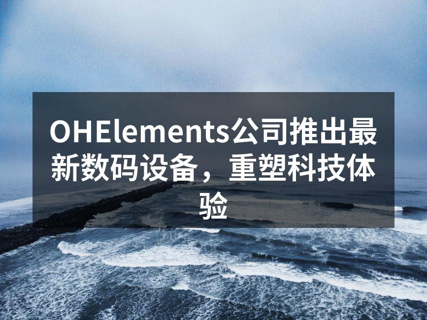 OHElements公司推出最新数码设备，重塑科技体验